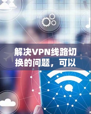 解决VPN线路切换的问题，可以按照以下步骤进行