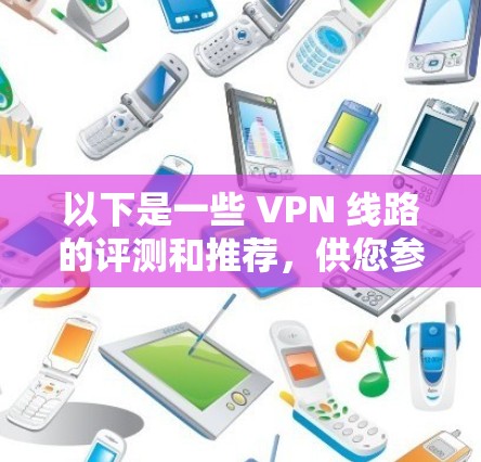 以下是一些 VPN 线路的评测和推荐，供您参考