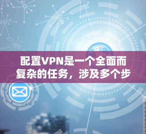 配置VPN是一个全面而复杂的任务，涉及多个步骤和注意事项。以下是一步步的指南，帮助您成功配置VPN