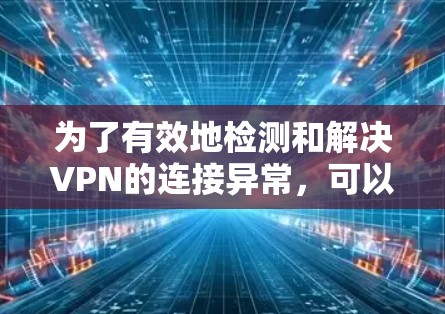 为了有效地检测和解决VPN的连接异常，可以按照以下步骤进行