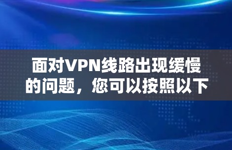 面对VPN线路出现缓慢的问题，您可以按照以下步骤进行排查和解决