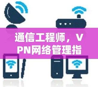 通信工程师，VPN网络管理指南