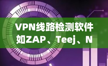 VPN线路检测软件如ZAP、Teej、NetTest、Nagios和Netflow，主要是用于检测网络访问，尤其用于VPN的安全性。以下是这些软件的详细比较和使用建议