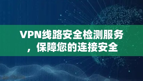 VPN线路安全检测服务，保障您的连接安全