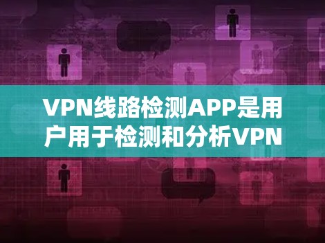 VPN线路检测APP是用户用于检测和分析VPN连接的安全性、流量和潜在威胁的工具。以下是对这些APP的分析和总结，帮助用户更好地选择和使用