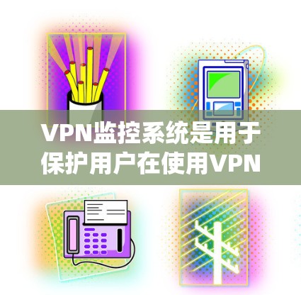 VPN监控系统是用于保护用户在使用VPN时的隐私和安全性的技术。它通过多种模块和功能来监控和管理用户在VPN中的活动。以下是关于VPN监控系统的主要内容