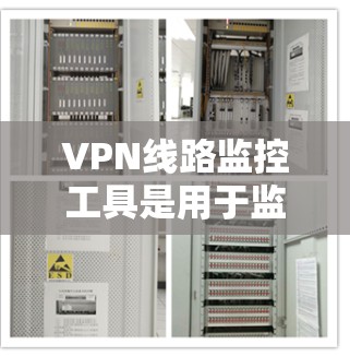 VPN线路监控工具是用于监控和管理VPN连接的工具，以确保安全和隐私。以下是一个结构化的总结，涵盖主要方面