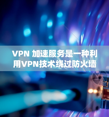 VPN 加速服务是一种利用VPN技术绕过防火墙或绕过第三方网站防火墙来加速访问目标网站的技术。以下是 VPN 加速服务的常见技术实现方式及其优缺点的总结