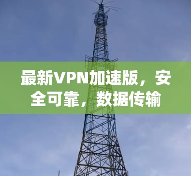 最新VPN加速版，安全可靠，数据传输速度提升至1Gbps