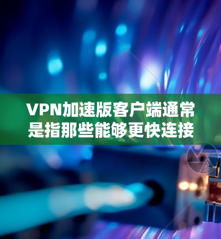 VPN加速版客户端通常是指那些能够更快连接到高速VPN服务器的电脑。以下是一些可能影响VPN服务器连接速度的因素，以及优化这些因素的建议