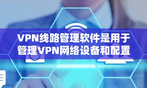 VPN线路管理软件是用于管理VPN网络设备和配置防火墙、端点等的工具。以下是它们的主要功能和操作步骤