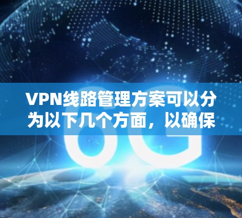 VPN线路管理方案可以分为以下几个方面，以确保VPN网络的安全、稳定和高效运行