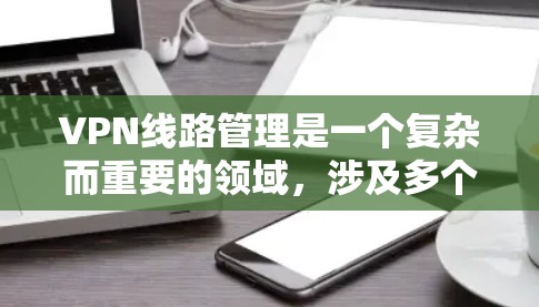 VPN线路管理是一个复杂而重要的领域，涉及多个方面，包括技术、安全策略和实践。以下是对VPN线路管理的详细总结