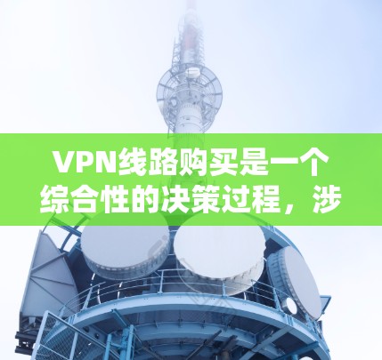 VPN线路购买是一个综合性的决策过程，涉及多个因素和步骤。以下是对 VPN 线路购买的详细指南，帮助用户更好地理解和管理他们的VPN配置