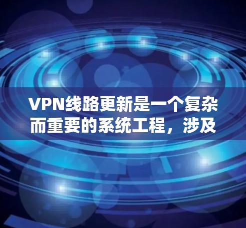 VPN线路更新是一个复杂而重要的系统工程，涉及多个关键方面，需要综合考虑以确保安全、稳定和用户体验。以下是对VPN线路更新的详细总结和建议
