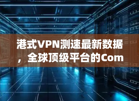 港式VPN测速最新数据，全球顶级平台的Comparative Analysis