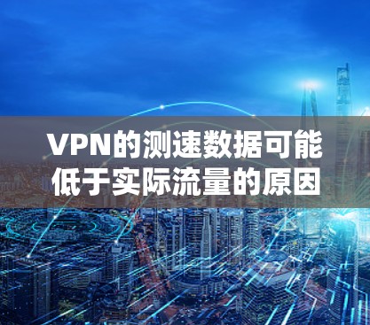 VPN的测速数据可能低于实际流量的原因可以从以下几个方面进行分析