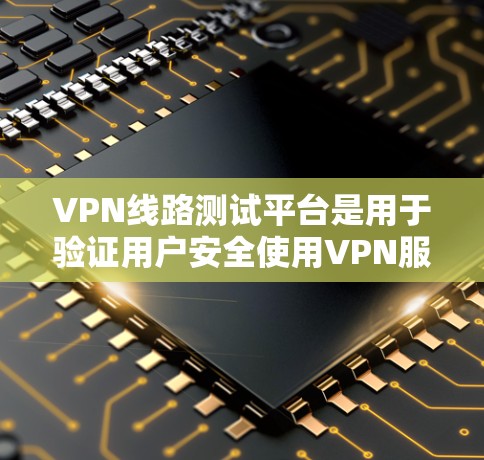 VPN线路测试平台是用于验证用户安全使用VPN服务的能力和工具。以下是该平台的主要功能和步骤