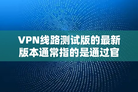 VPN线路测试版的最新版本通常指的是通过官方或第三方VPN平台提供的最新版本软件。这些软件通常包括以下特点