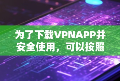为了下载VPNAPP并安全使用，可以按照以下步骤进行