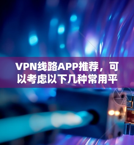 VPN线路APP推荐，可以考虑以下几种常用平台，根据您的需求选择合适的