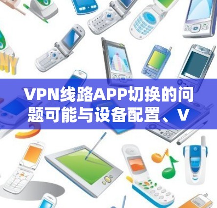 VPN线路APP切换的问题可能与设备配置、VPN服务器的配置或客户端的设置有关。以下是一些可能的解决方案