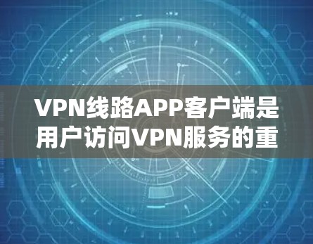 VPN线路APP客户端是用户访问VPN服务的重要工具，以下是几种主要的VPNAPP客户端推荐，涵盖功能、安全性及使用体验