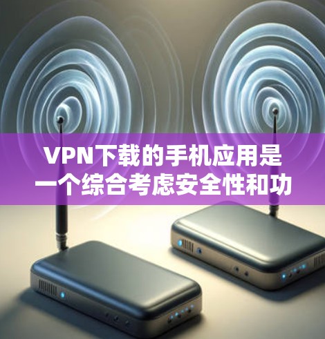 VPN下载的手机应用是一个综合考虑安全性和功能性的过程，以下是详细的步骤指南