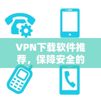 VPN下载软件推荐，保障安全的高效选择