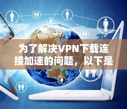 为了解决VPN下载连接加速的问题，以下是一步步的解决方案