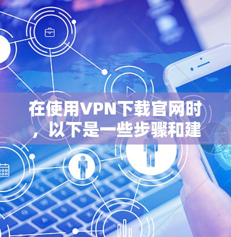 在使用VPN下载官网时，以下是一些步骤和建议，帮助您更好地解决问题