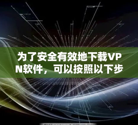 为了安全有效地下载VPN软件，可以按照以下步骤进行操作