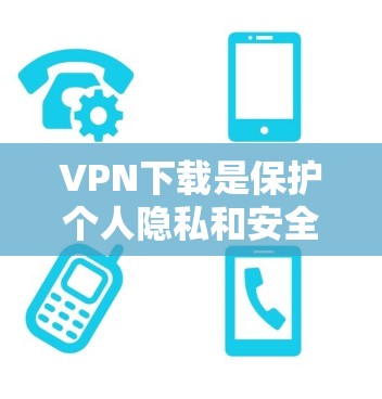 VPN下载是保护个人隐私和安全的一种方式，通过将连接转移到国外，通常可以访问安全的网站。以下是逐步指南，帮助您进行VPN下载
