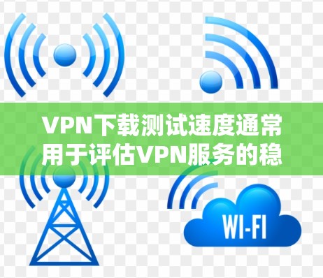 VPN下载测试速度通常用于评估VPN服务的稳定性、延迟以及下载速度。以下是关于如何进行VPN下载测试的步骤和方法