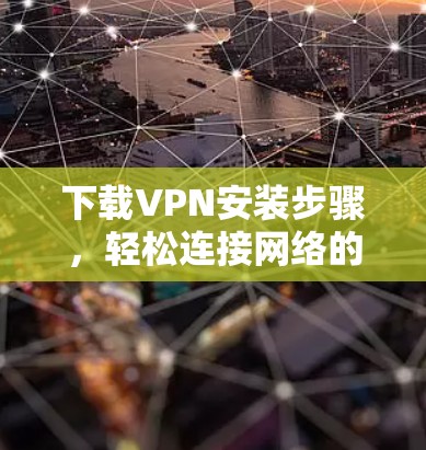 下载VPN安装步骤，轻松连接网络的高效方式