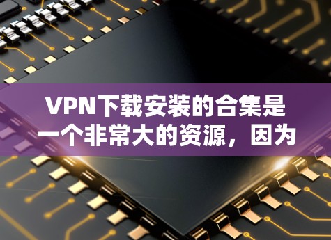 VPN下载安装的合集是一个非常大的资源，因为VPN软件种类繁多，功能也各不相同。以下是一些常见的VPN软件推荐，涵盖不同平台和功能