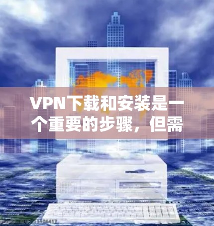 VPN下载和安装是一个重要的步骤，但需要确保软件的安全性和合法性。以下是一些步骤和建议，帮助您顺利安装和使用VPN软件