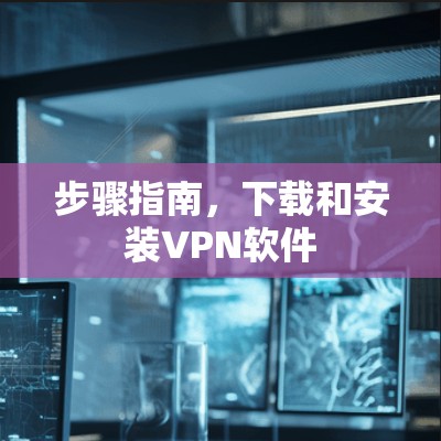 步骤指南，下载和安装VPN软件