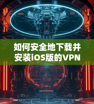 如何安全地下载并安装iOS版的VPN软件