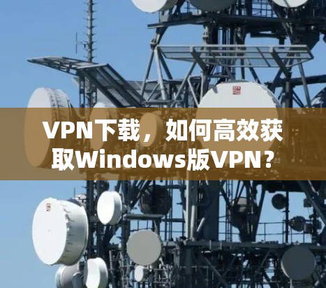 VPN下载，如何高效获取Windows版VPN？