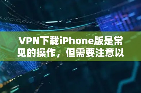 VPN下载iPhone版是常见的操作，但需要注意以下几点