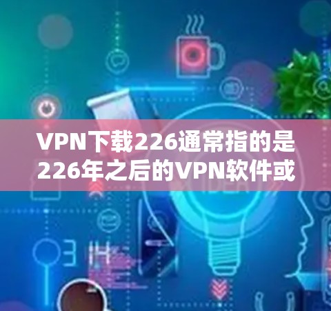 VPN下载226通常指的是226年之后的VPN软件或服务。以下是一些推荐的VPN下载网站，这些网站在226年左右有下载