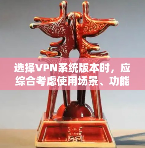 选择VPN系统版本时，应综合考虑使用场景、功能需求、安全性要求以及设备类型等因素。以下是对不同VPN系统版本的详细分析和推荐