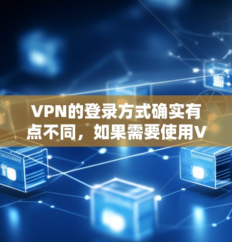 VPN的登录方式确实有点不同，如果需要使用VPN，通常需要登录账号。以下是关于如何使用VPN的一些步骤提示