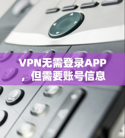 VPN无需登录APP，但需要账号信息。以下是几种常用VPN服务