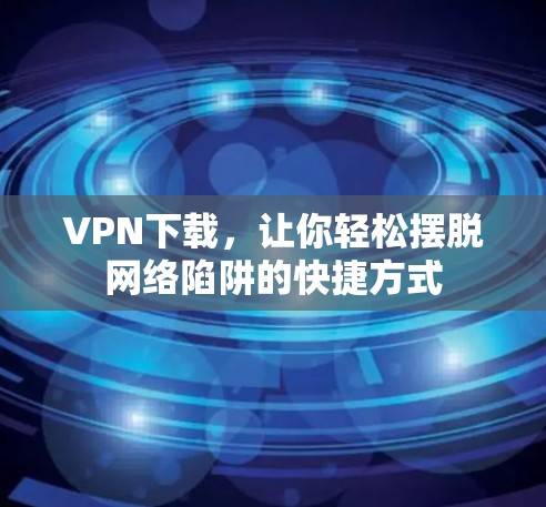 VPN下载，让你轻松摆脱网络陷阱的快捷方式