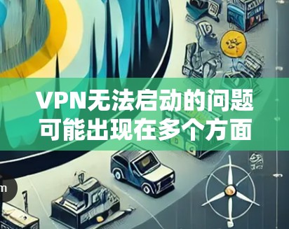 VPN无法启动的问题可能出现在多个方面，以下是一些常见原因及解决方法
