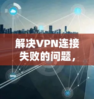 解决VPN连接失败的问题，可以从以下几个步骤进行
