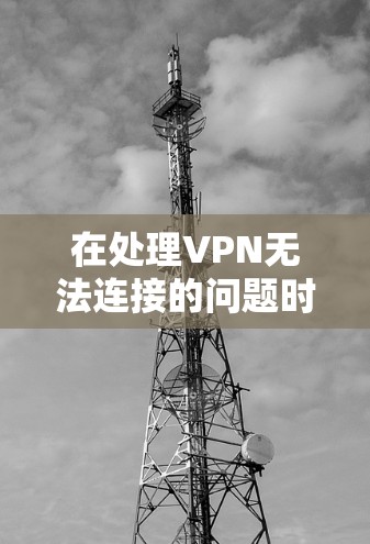 在处理VPN无法连接的问题时，可以按照以下步骤进行