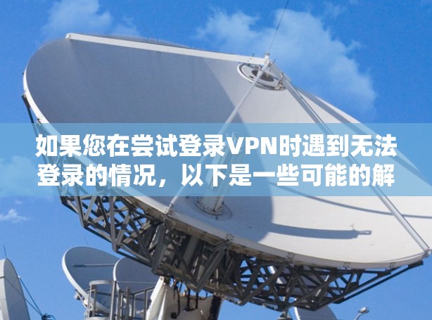 如果您在尝试登录VPN时遇到无法登录的情况，以下是一些可能的解决方案